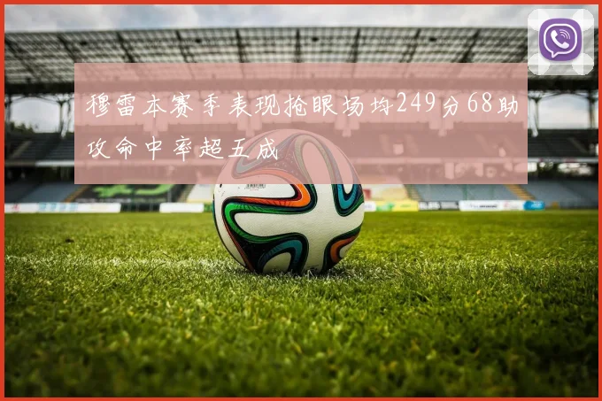 穆雷本赛季表现抢眼场均249分68助攻命中率超五成