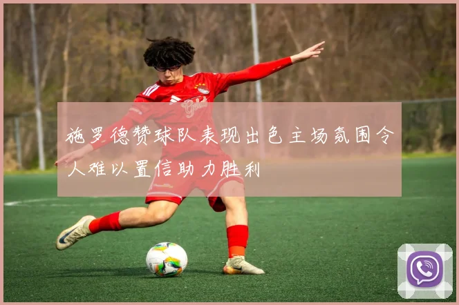 施罗德赞球队表现出色主场氛围令人难以置信助力胜利