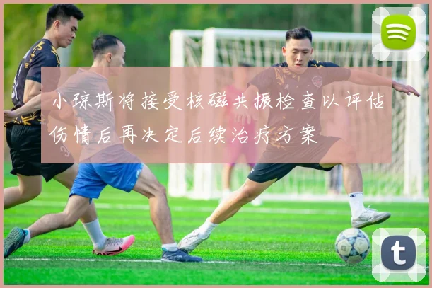 小琼斯将接受核磁共振检查以评估伤情后再决定后续治疗方案