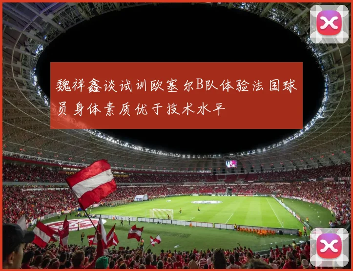 魏祥鑫谈试训欧塞尔B队体验法国球员身体素质优于技术水平