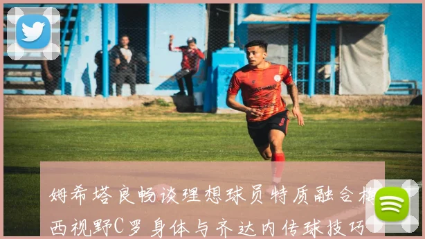 姆希塔良畅谈理想球员特质融合梅西视野C罗身体与齐达内传球技巧