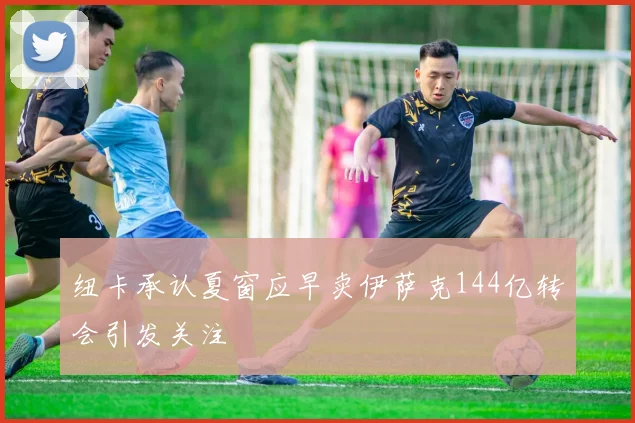 纽卡承认夏窗应早卖伊萨克144亿转会引发关注
