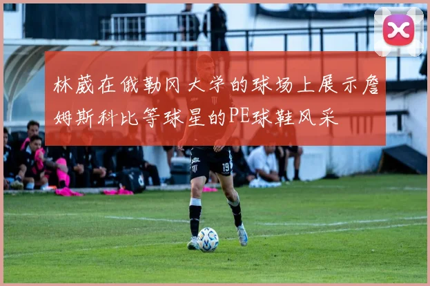 林葳在俄勒冈大学的球场上展示詹姆斯科比等球星的PE球鞋风采