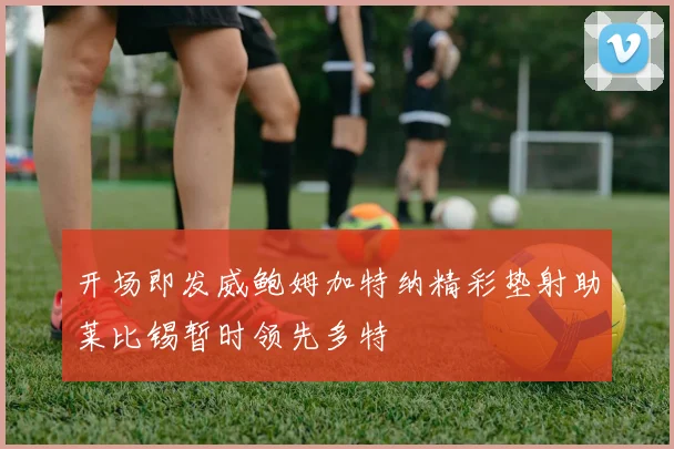 开场即发威鲍姆加特纳精彩垫射助莱比锡暂时领先多特