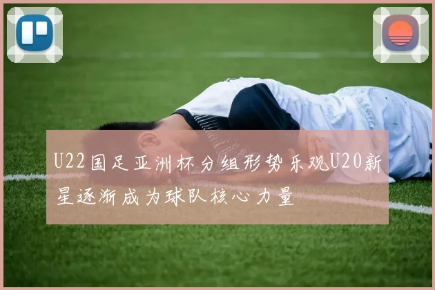 U22国足亚洲杯分组形势乐观U20新星逐渐成为球队核心力量