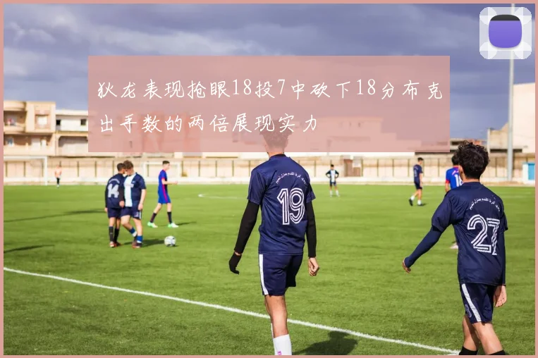 狄龙表现抢眼18投7中砍下18分布克出手数的两倍展现实力