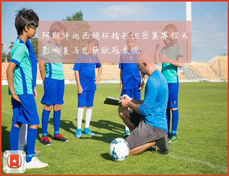 阿斯评论西超杯精彩但密集赛程或影响皇马巴萨欧冠表现