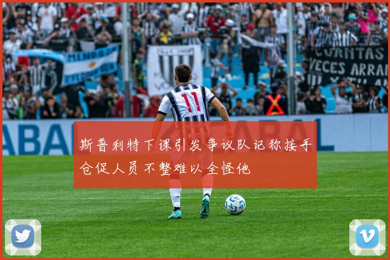 斯普利特下课引发争议队记称接手仓促人员不整难以全怪他