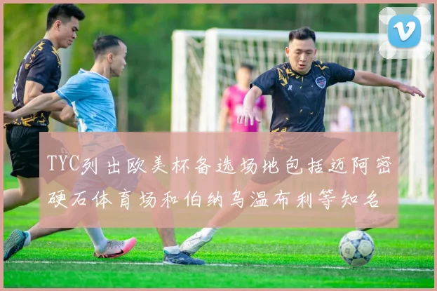 TYC列出欧美杯备选场地包括迈阿密硬石体育场和伯纳乌温布利等知名场馆