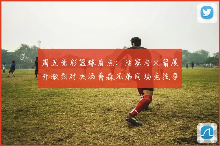 周五竞彩篮球看点：活塞与火箭展开激烈对决汤普森兄弟同场竞技争夺荣耀