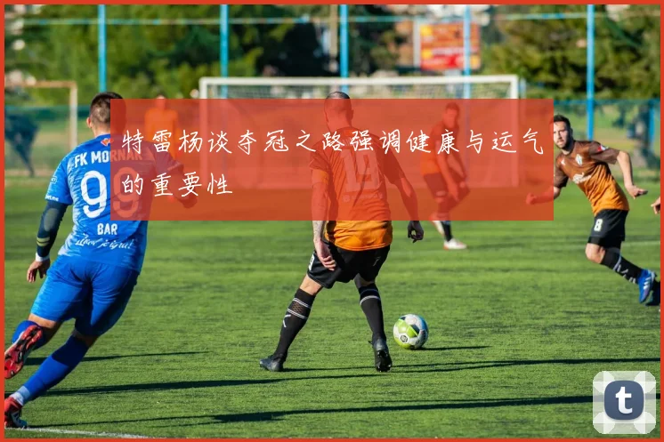 特雷杨谈夺冠之路强调健康与运气的重要性