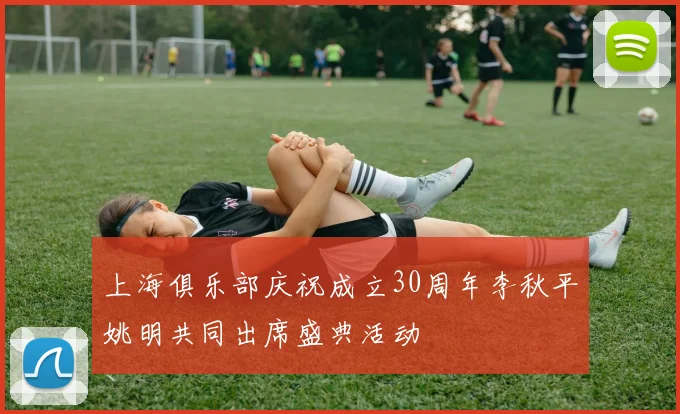 上海俱乐部庆祝成立30周年李秋平姚明共同出席盛典活动