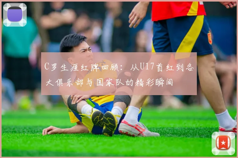 C罗生涯红牌回顾：从U17首红到各大俱乐部与国家队的精彩瞬间