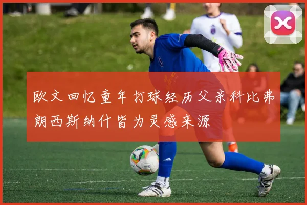欧文回忆童年打球经历父亲科比弗朗西斯纳什皆为灵感来源