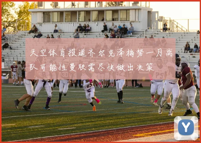 天空体育报道齐尔克泽梅努一月离队可能性曼联需尽快做出决策