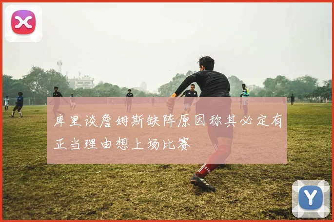 库里谈詹姆斯缺阵原因称其必定有正当理由想上场比赛