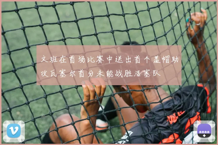 文班在首场比赛中送出首个盖帽助攻瓦塞尔首分未能战胜活塞队