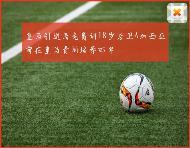 皇马引进马竞青训18岁后卫A加西亚曾在皇马青训培养四年