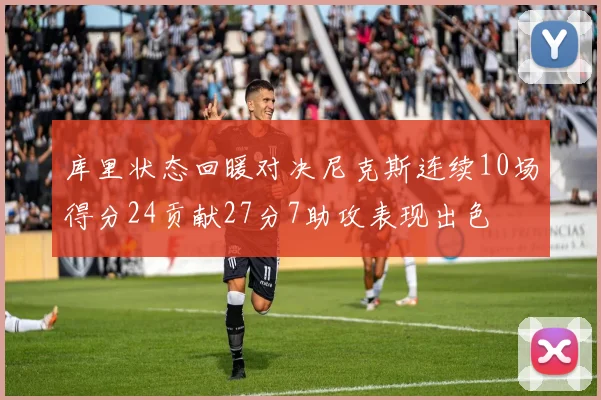 库里状态回暖对决尼克斯连续10场得分24贡献27分7助攻表现出色