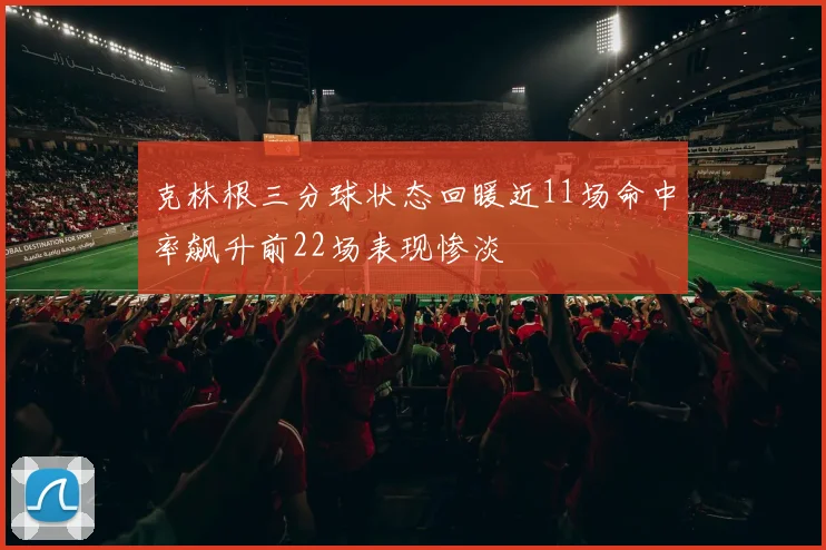 克林根三分球状态回暖近11场命中率飙升前22场表现惨淡