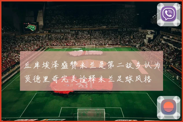 丘库埃泽盛赞米兰是第二故乡认为莫德里奇完美诠释米兰足球风格
