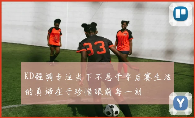 KD强调专注当下不急于季后赛生活的真谛在于珍惜眼前每一刻