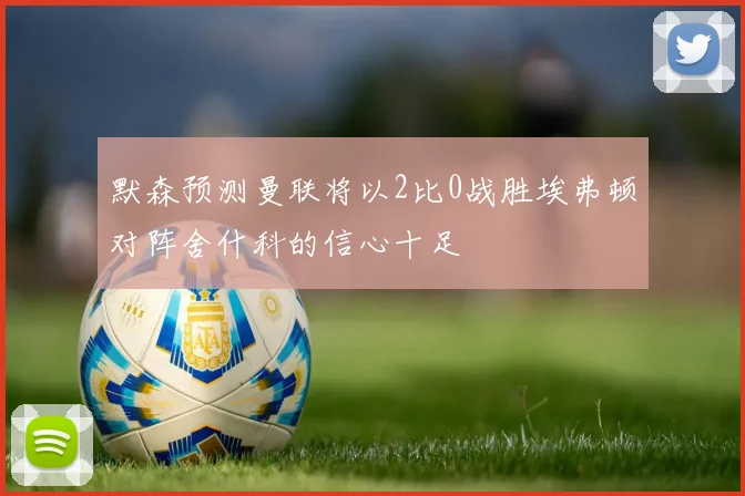 默森预测曼联将以2比0战胜埃弗顿对阵舍什科的信心十足