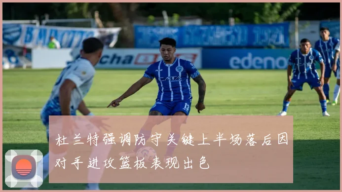 杜兰特强调防守关键上半场落后因对手进攻篮板表现出色