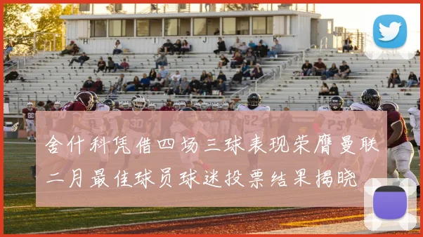 舍什科凭借四场三球表现荣膺曼联二月最佳球员球迷投票结果揭晓