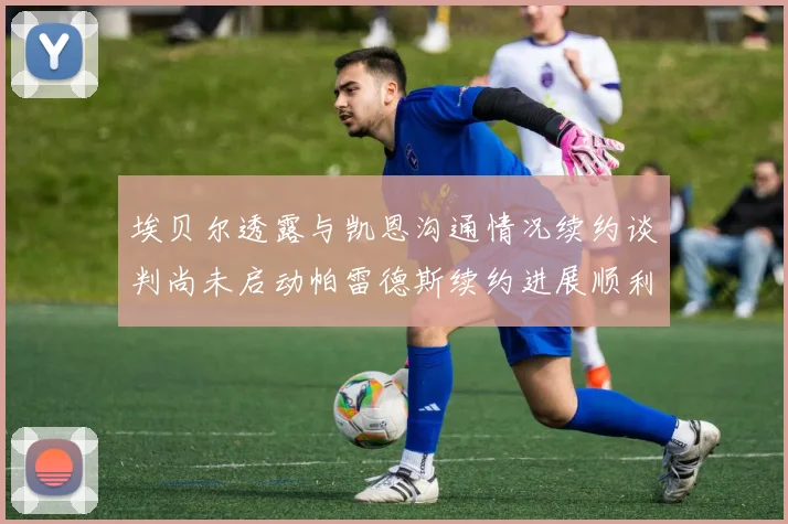 埃贝尔透露与凯恩沟通情况续约谈判尚未启动帕雷德斯续约进展顺利