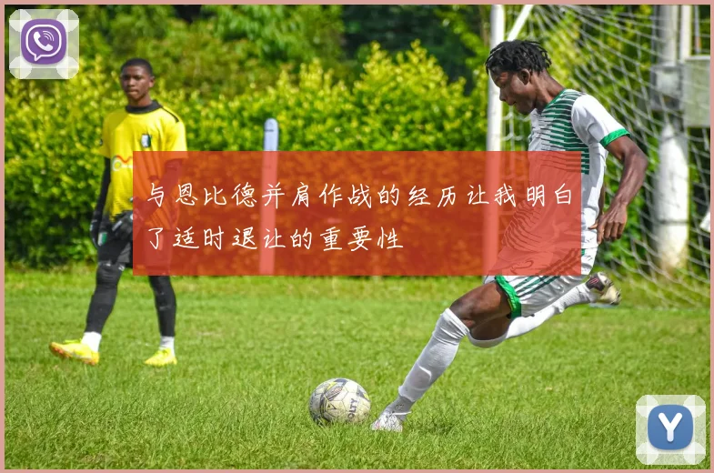 与恩比德并肩作战的经历让我明白了适时退让的重要性