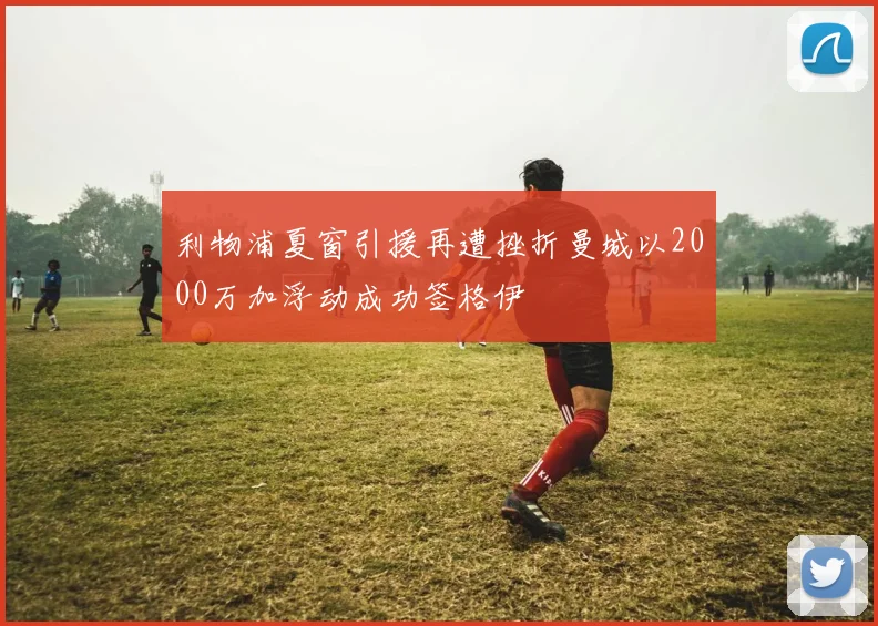 利物浦夏窗引援再遭挫折曼城以2000万加浮动成功签格伊