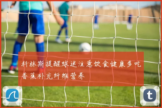 科林斯提醒球迷注意饮食健康多吃香蕉补充纤维营养