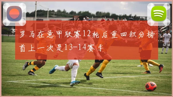 罗马在意甲联赛12轮后重回积分榜首上一次是13-14赛季