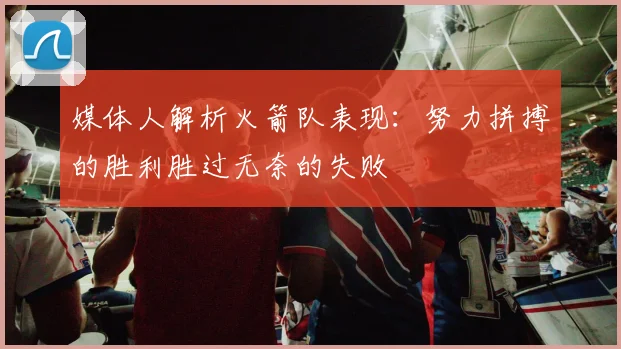 媒体人解析火箭队表现：努力拼搏的胜利胜过无奈的失败