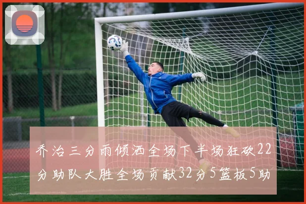 乔治三分雨倾洒全场下半场狂砍22分助队大胜全场贡献32分5篮板5助攻