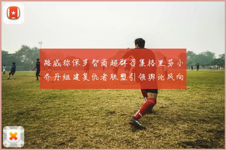 路威称保罗智商超群召集格里芬小乔丹组建复仇者联盟引领舆论风向