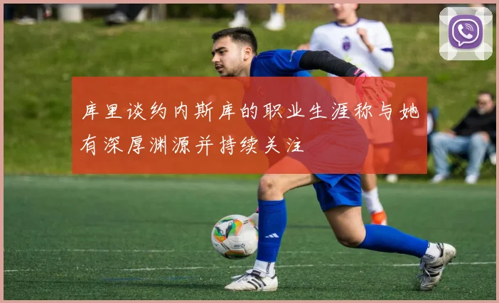 库里谈约内斯库的职业生涯称与她有深厚渊源并持续关注