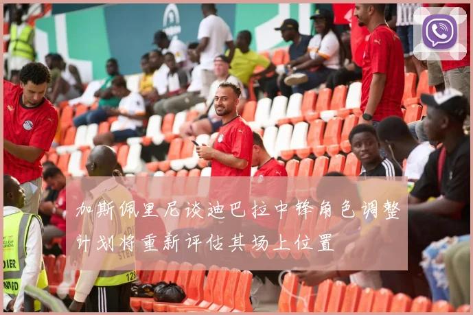 加斯佩里尼谈迪巴拉中锋角色调整计划将重新评估其场上位置