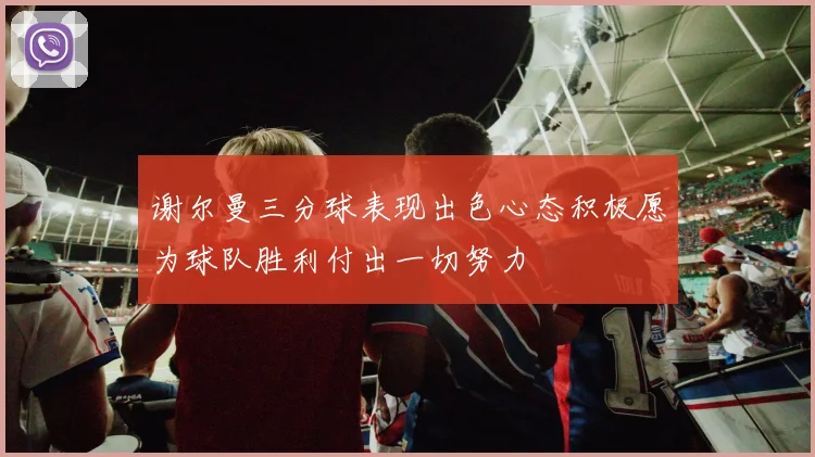 谢尔曼三分球表现出色心态积极愿为球队胜利付出一切努力