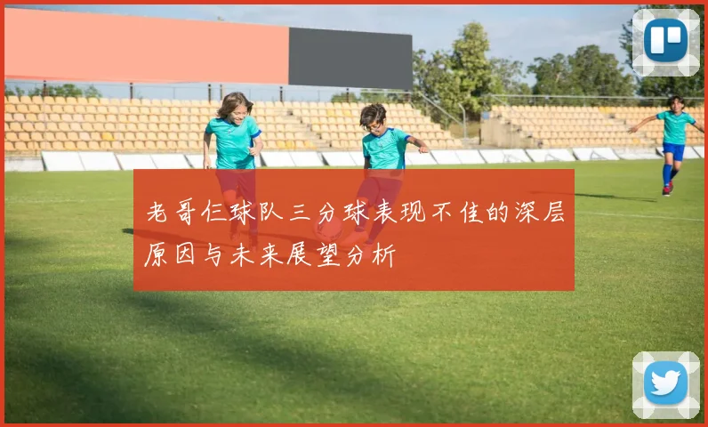 老哥仨球队三分球表现不佳的深层原因与未来展望分析