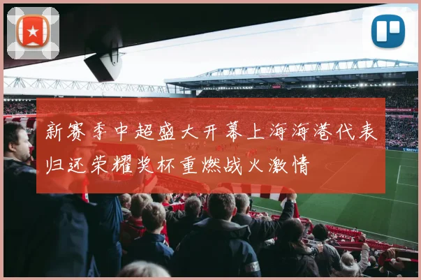 新赛季中超盛大开幕上海海港代表归还荣耀奖杯重燃战火激情