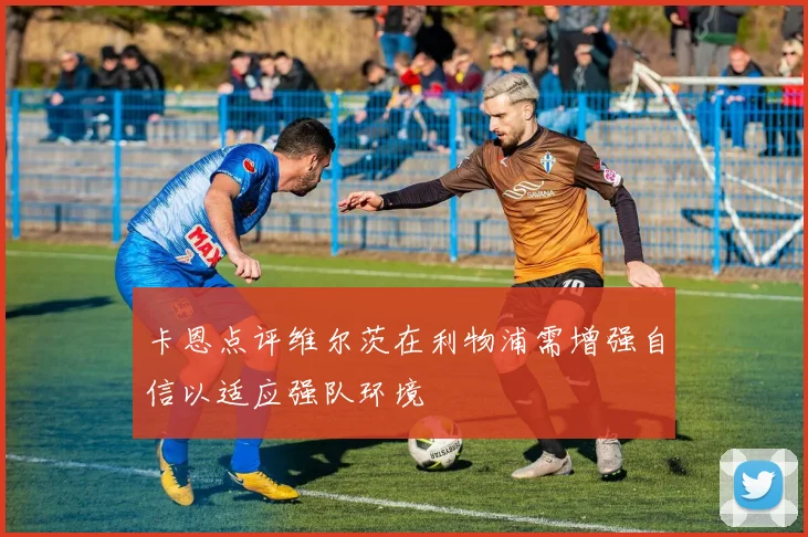 卡恩点评维尔茨在利物浦需增强自信以适应强队环境