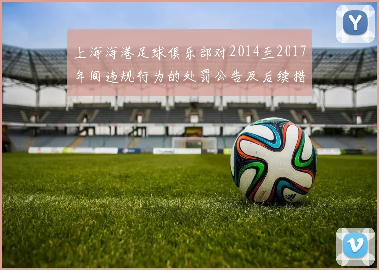 上海海港足球俱乐部对2014至2017年间违规行为的处罚公告及后续措施说明