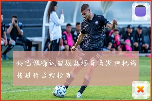 姆巴佩确认能战赫塔费马斯坦托诺将进行后续检查