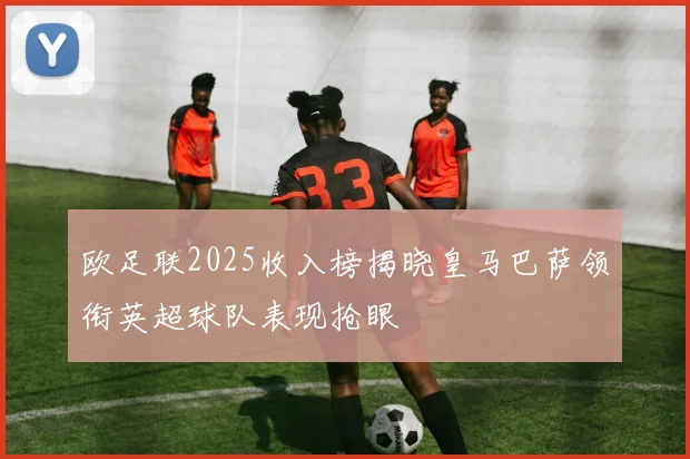 欧足联2025收入榜揭晓皇马巴萨领衔英超球队表现抢眼