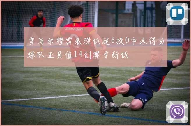 贾马尔穆雷表现低迷6投0中未得分球队正负值14创赛季新低