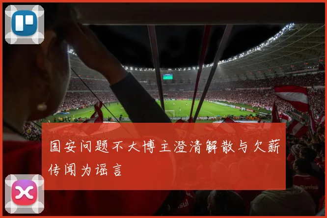 国安问题不大博主澄清解散与欠薪传闻为谣言