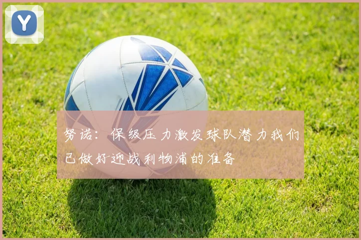 努诺：保级压力激发球队潜力我们已做好迎战利物浦的准备