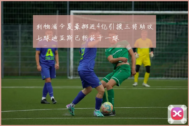 利物浦今夏豪掷近4亿引援三将助攻七球迪亚斯已斩获十一球